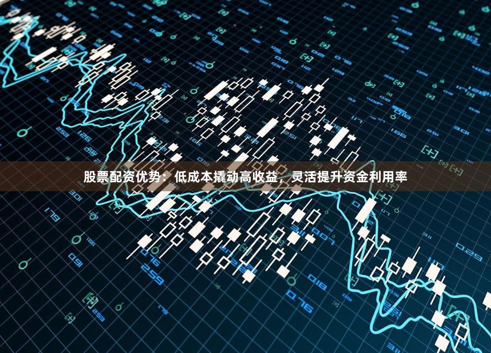 股票配资优势：低成本撬动高收益，灵活提升资金利用率